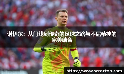 诺伊尔：从门线到传奇的足球之路与不屈精神的完美结合