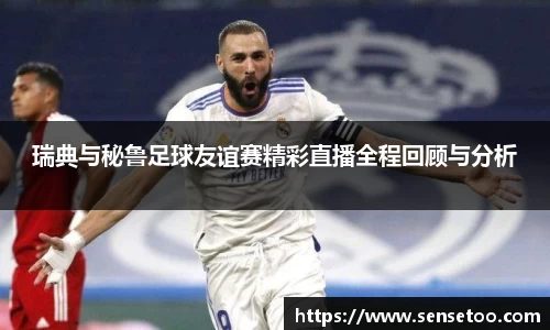 瑞典与秘鲁足球友谊赛精彩直播全程回顾与分析